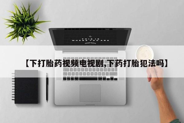 打胎药专门卖店米非司酮片哪个网站【下打胎药视频电视剧,下药打胎犯法吗】