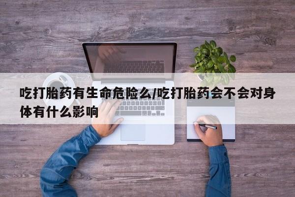 打胎药专门卖店米非司酮片哪个网站吃打胎药有生命危险么/吃打胎药会不会对身体有什么影响