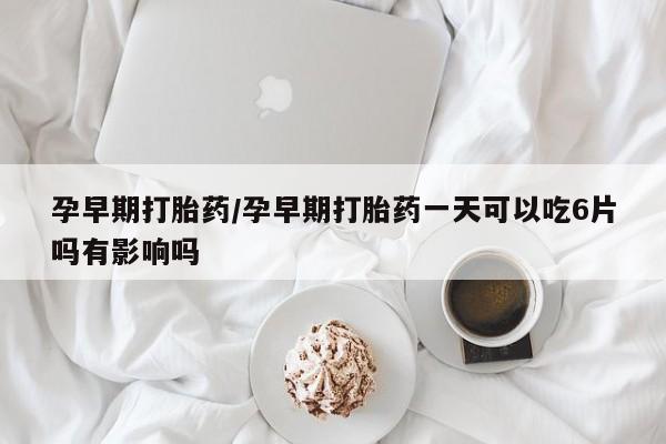 打胎药专门卖店米非司酮片哪个网站孕早期打胎药/孕早期打胎药一天可以吃6片吗有影响吗